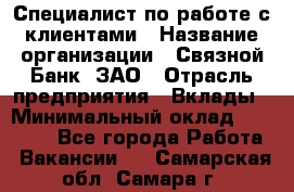 Специалист по работе с клиентами › Название организации ­ Связной Банк, ЗАО › Отрасль предприятия ­ Вклады › Минимальный оклад ­ 22 800 - Все города Работа » Вакансии   . Самарская обл.,Самара г.